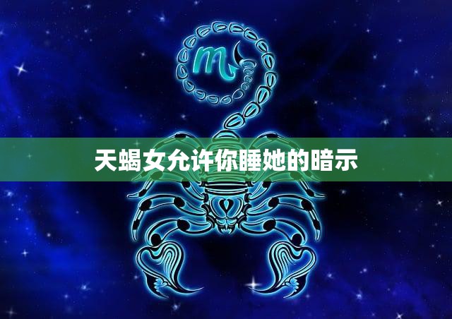 天蝎女允许你睡她的暗示(如何识别)
