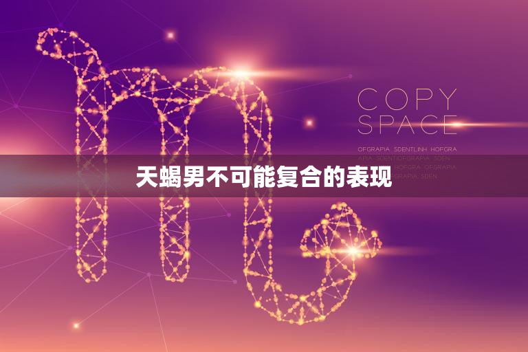 天蝎男不可能复合的表现(揭秘他们的心已经离开了你)