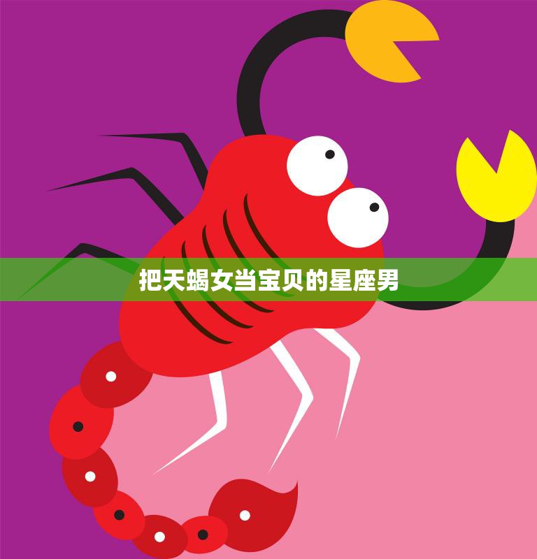 把天蝎女当宝贝的星座男(独爱天蝎女的理由)