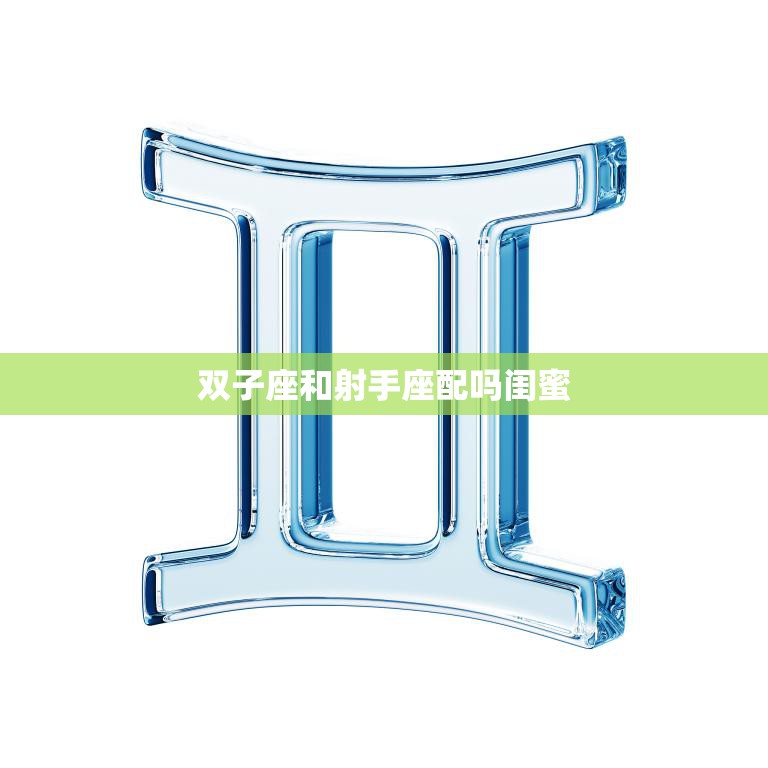 双子座和射手座配吗闺蜜(星座大揭秘这两个星座的闺蜜关系如何)