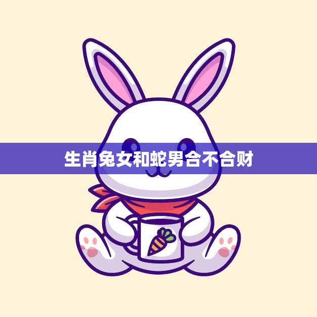 生肖兔女和蛇男合不合财(如何避免财务矛盾)