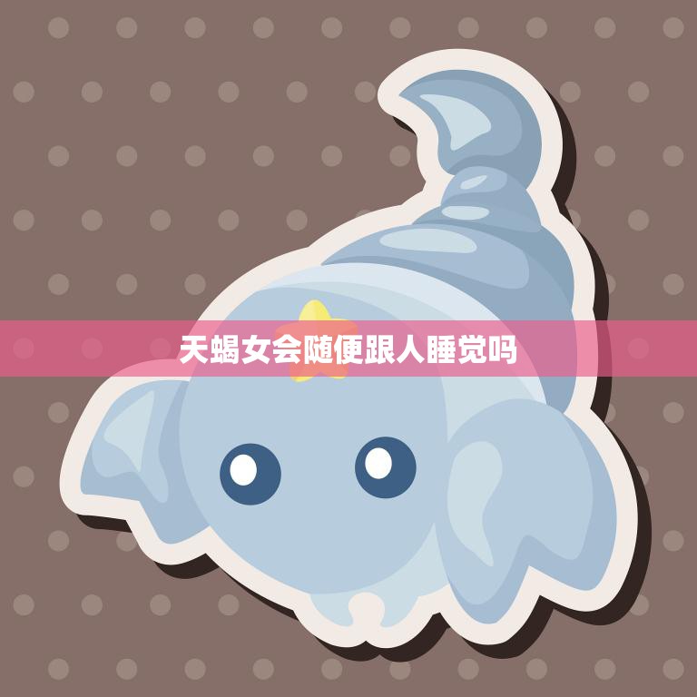 天蝎女会随便跟人睡觉吗(揭秘天蝎女的性格与行为特点)