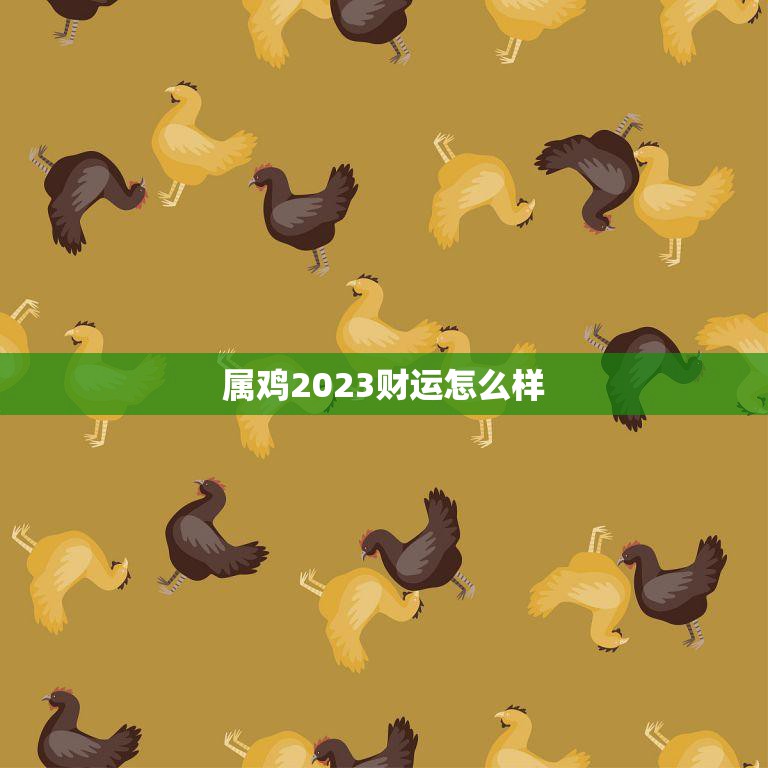 属鸡2023财运怎么样(解析未来三年财富大爆发)