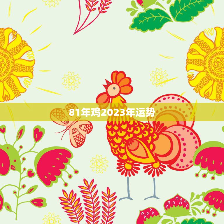 81年鸡2023年运势(展望事业有成财运亨通)