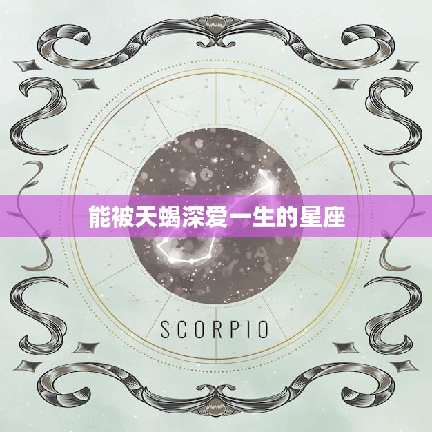 能被天蝎深爱一生的星座(揭秘哪些星座能够得到天蝎座的深情厚爱)
