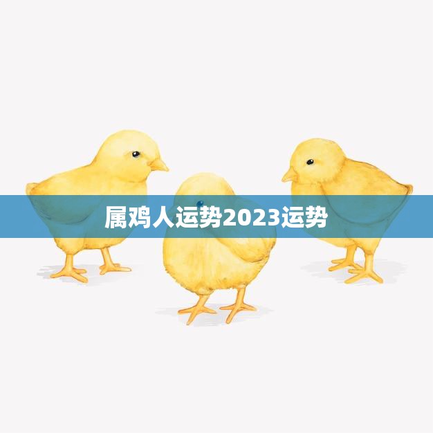 属鸡人运势2023运势(展望未来幸福指日可待)