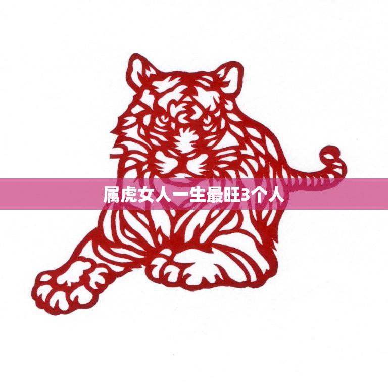 属虎女人一生最旺3个人(揭秘谁是她们的贵人)