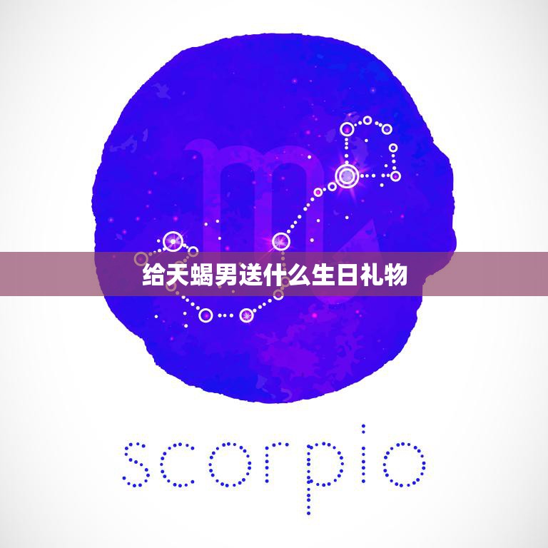 给天蝎男送什么生日礼物(如何选出最佳礼物)