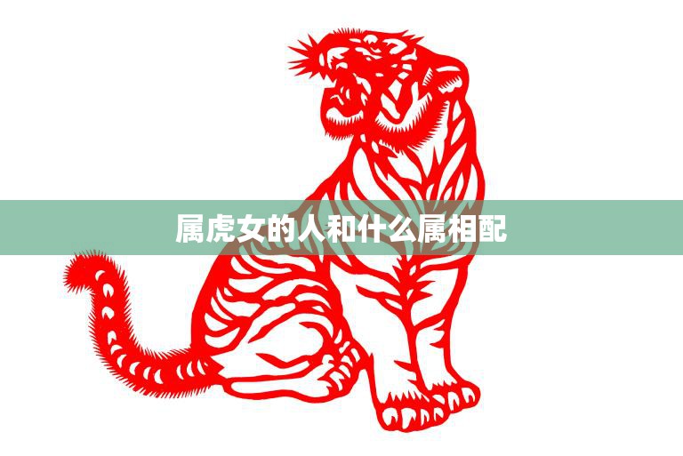 属虎女的人和什么属相配(最佳配对指南)
