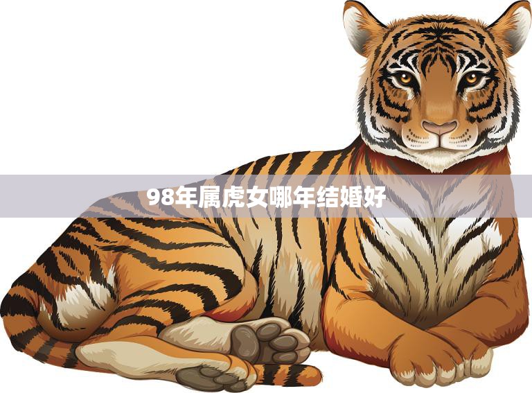 98年属虎女哪年结婚好(幸福婚姻的最佳时机)