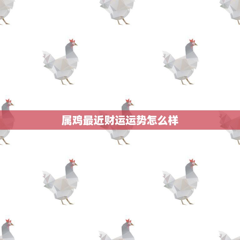 属鸡最近财运运势怎么样(财源滚滚好运连连)