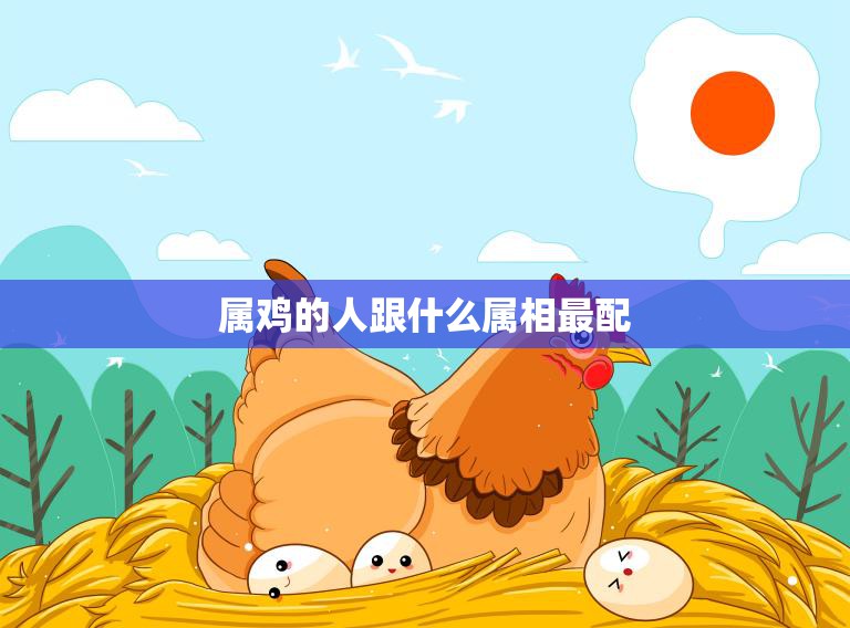 属鸡的人跟什么属相最配(十二生肖配对大揭秘)