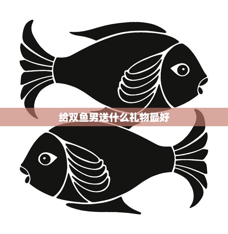 给双鱼男送什么礼物最好(如何选出最佳礼物)