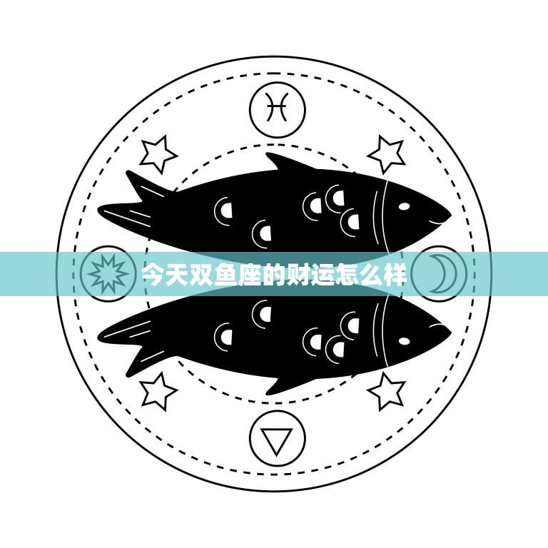 今天双鱼座的财运怎么样(财神爷眷顾财源滚滚来)