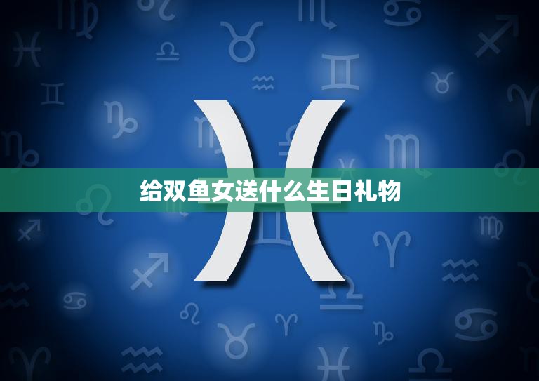 给双鱼女送什么生日礼物(最完美的选择)