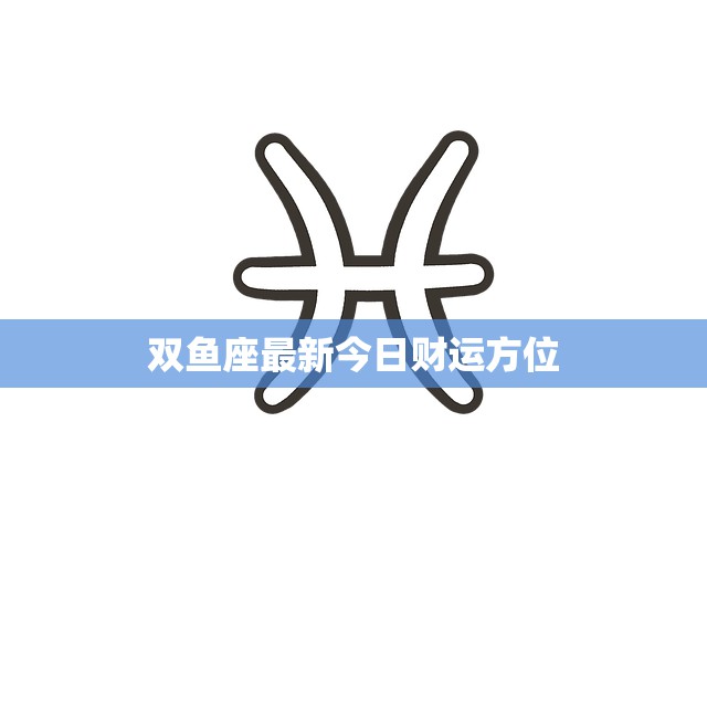 双鱼座最新今日财运方位(财富星座指南)