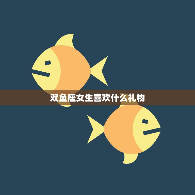 双鱼座女生喜欢什么礼物(独具匠心的礼物最受欢迎)