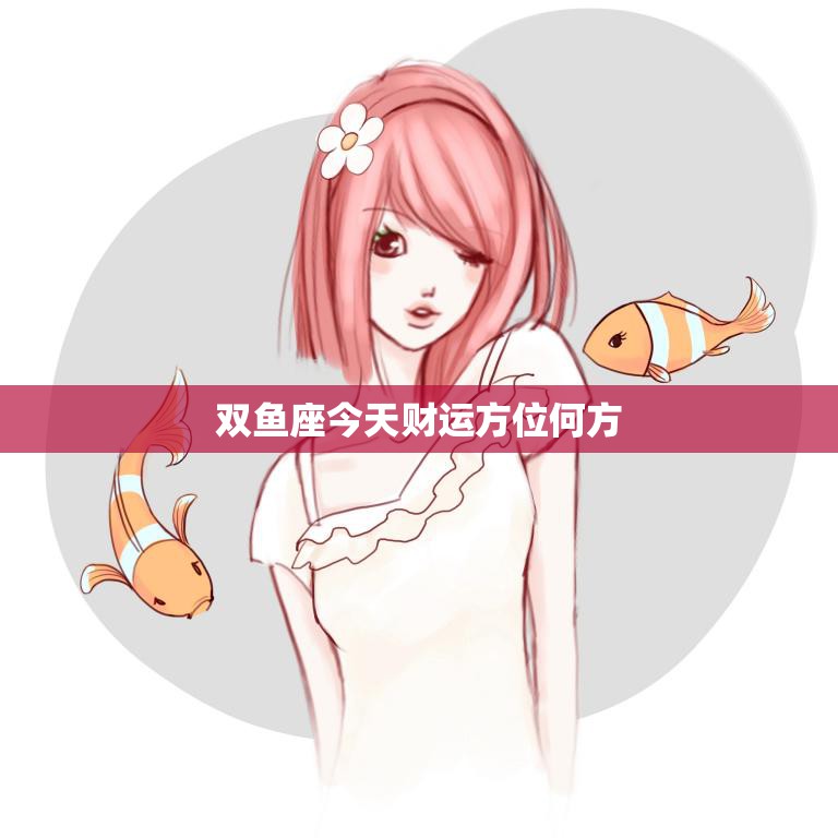 双鱼座今天财运方位何方(揭秘财富宝所在)