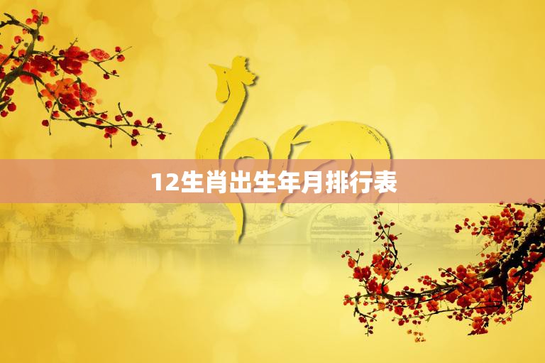 12生肖出生年月排行表(你的排名在哪里)