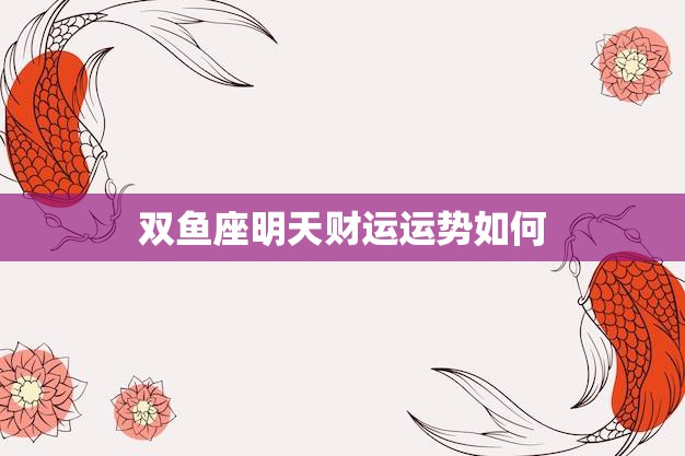 双鱼座明天财运运势如何(财富之星高照财源滚滚来)