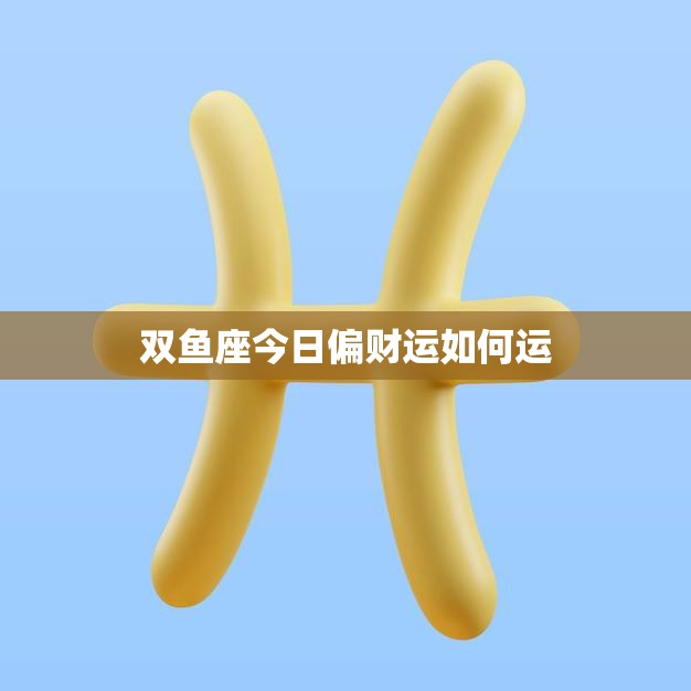 双鱼座今日偏财运如何运(财运亨通好运连连)