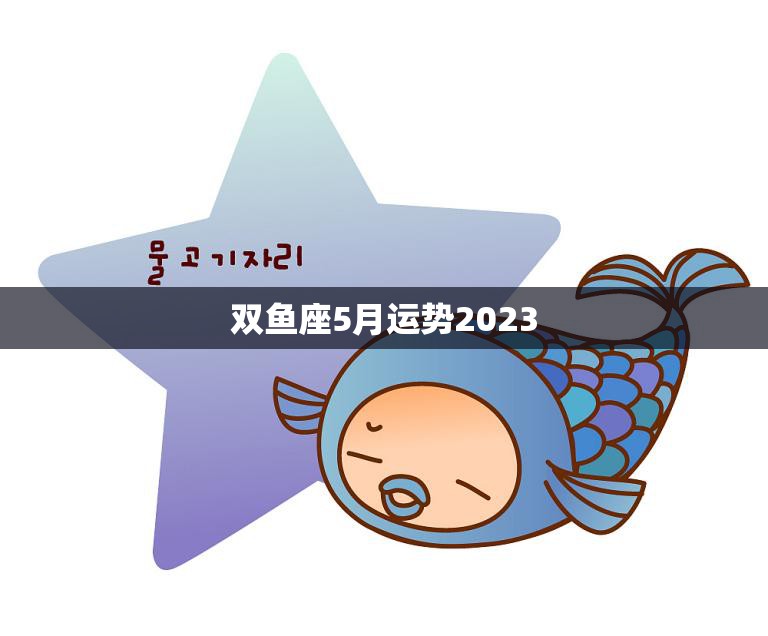 双鱼座5月运势2023(爱情运势大好)