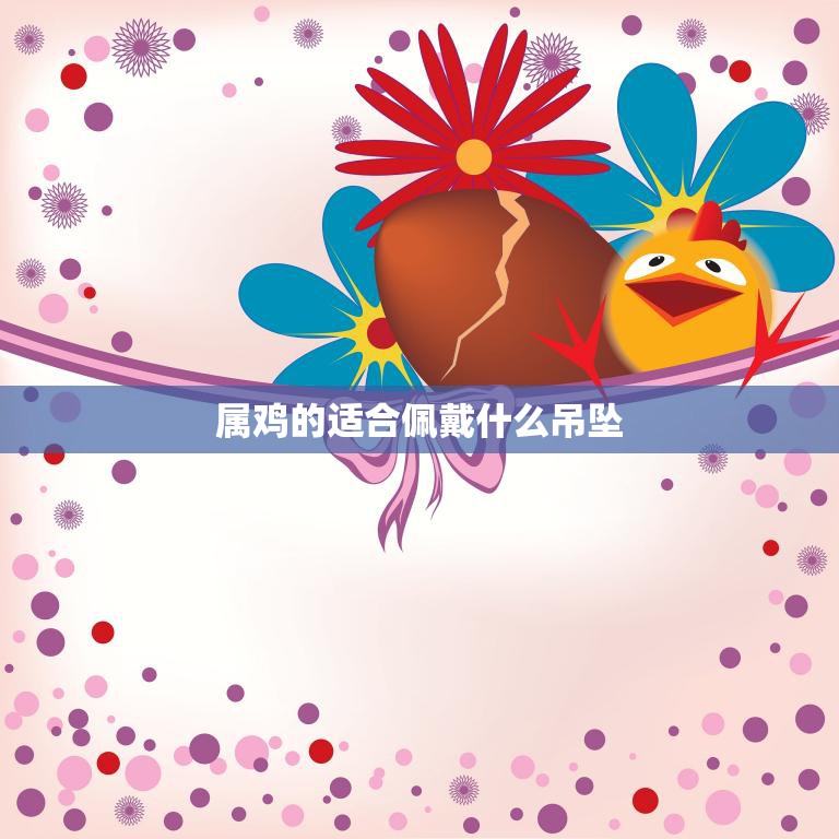 属鸡的适合佩戴什么吊坠(如何选择最合适的吉祥物)