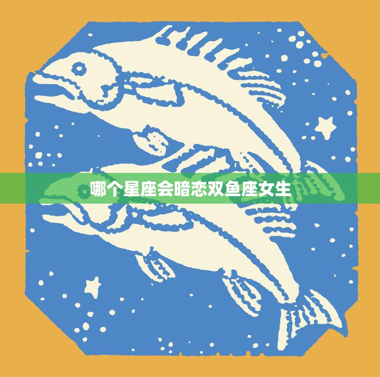 哪个星座会暗恋双鱼座女生(神秘的星座之选)