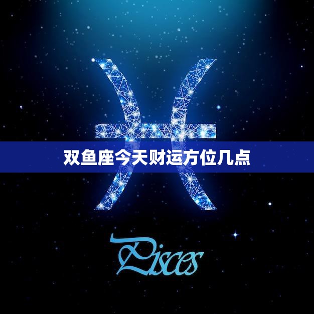 双鱼座今天财运方位几点(掌握财富风向把握财运机会)
