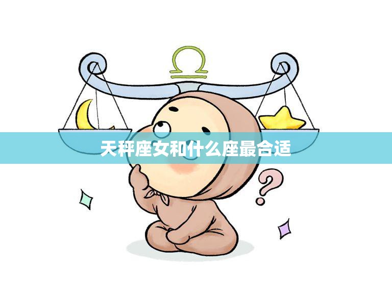 天秤座女和什么座最合适(星座配对大揭秘)