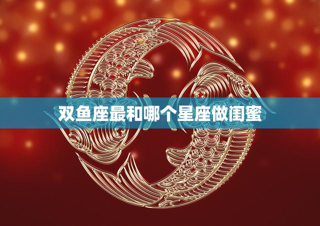 双鱼座最和哪个星座做闺蜜(探寻最佳闺蜜星座)