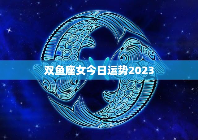 双鱼座女今日运势2023(梦想成真财运亨通)