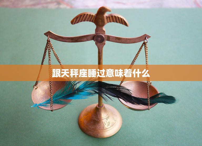 跟天秤座睡过意味着什么(解读天秤座的性格与爱情观)