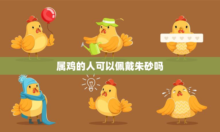 属鸡的人可以佩戴朱砂吗(解析传统文化中的神秘号)