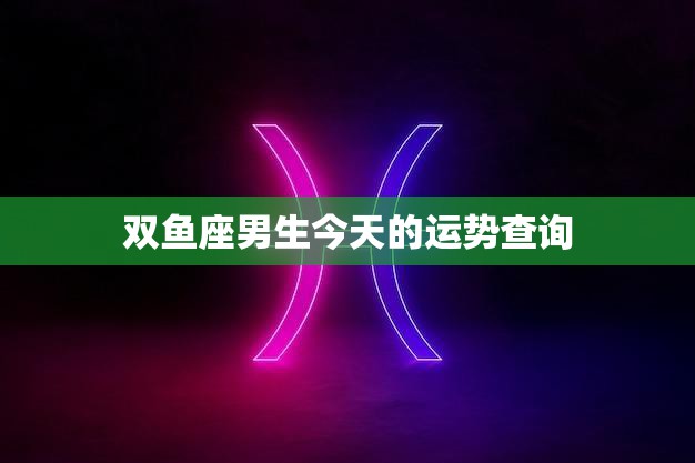 双鱼座男生今天的运势查询(星象指引运势如何)