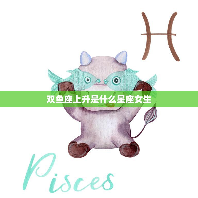 双鱼座上升是什么星座女生(性格特点解析)