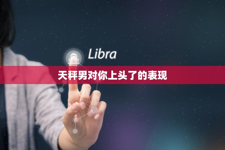 天秤男对你上头了的表现(如何判断)