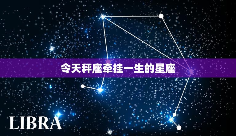 令天秤座牵挂一生的星座(谁是你的真命)