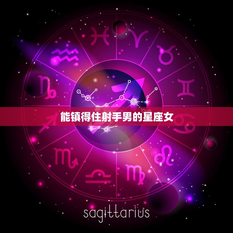 能镇得住射手男的星座女(如何抓住他们的心)