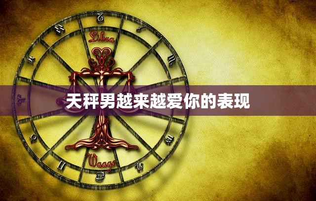 天秤男越来越爱你的表现(如何看出他对你的真心)