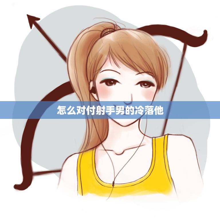 怎么对付射手男的冷落他(有效应对射手男的冷漠行为)