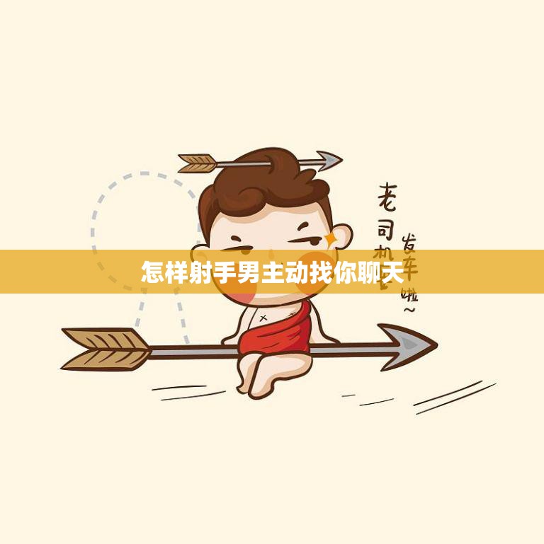 怎样射手男主动找你聊天(让你成为他心目中的)