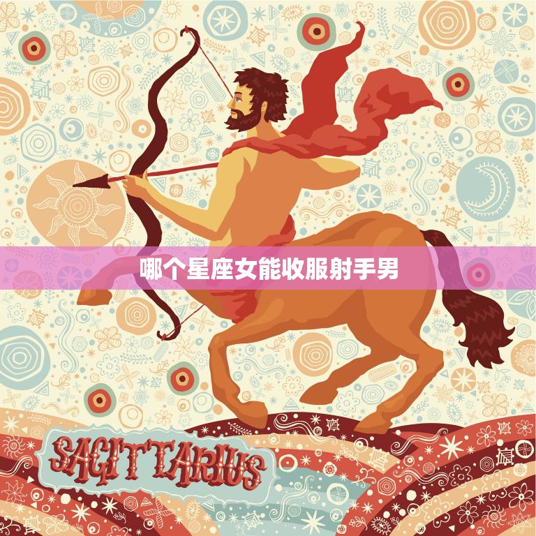 哪个星座女能收服射手男(星座大揭秘射手男最爱的女生类型是谁)
