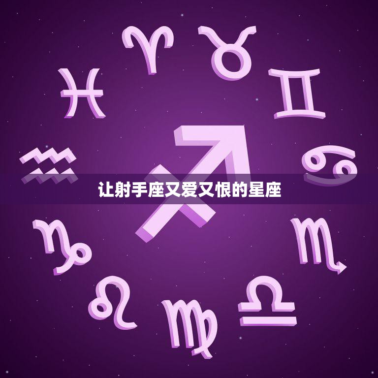 让射手座又爱又恨的星座(揭秘哪些星座让射手座情感起伏不定)