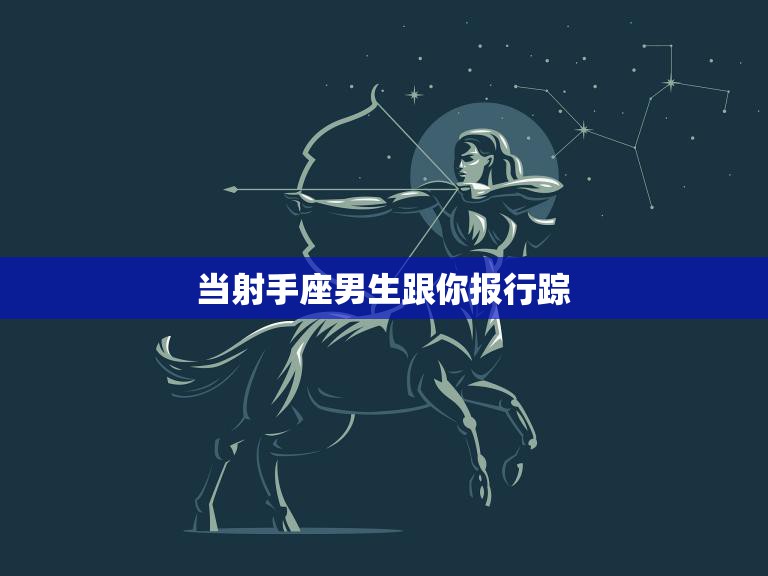 当射手座男生跟你报行踪(如何理解他的行为)