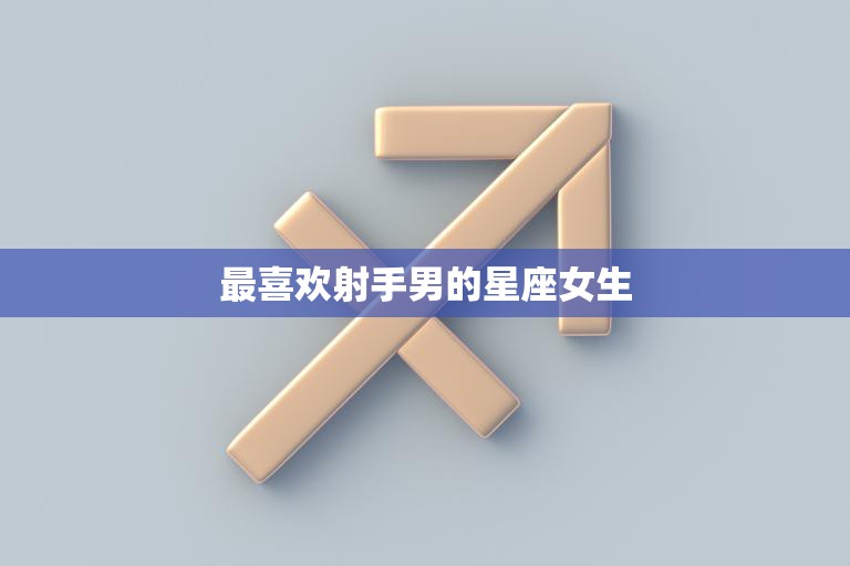 最喜欢射手男的星座女生(为何总是被他们吸引)