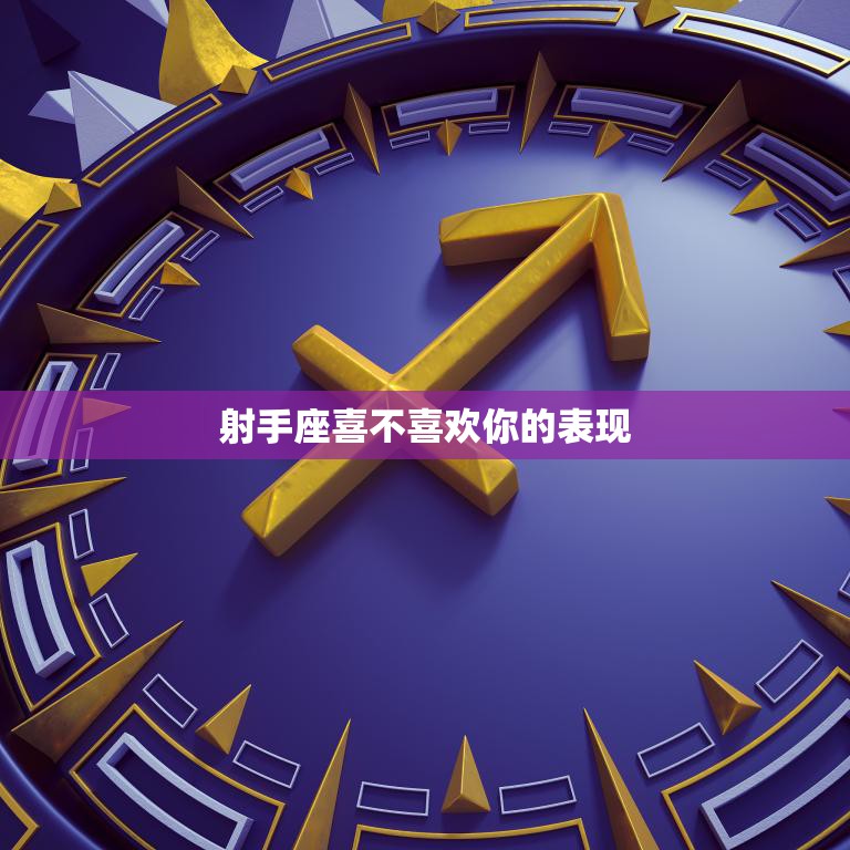 射手座喜不喜欢你的表现(如何看懂射手座的心思)