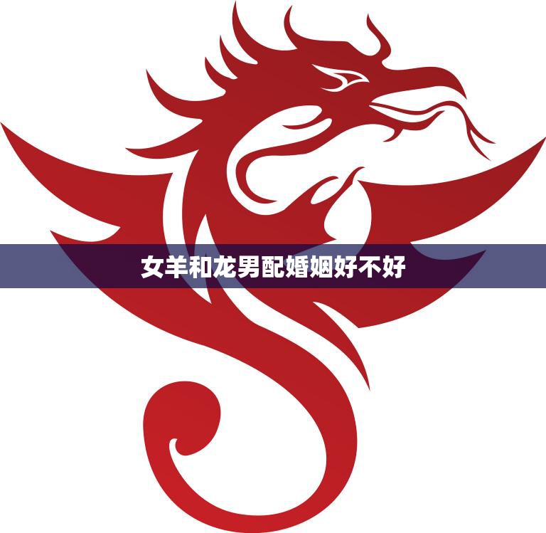 女羊和龙男配婚姻好不好(如何避免婚姻危机)