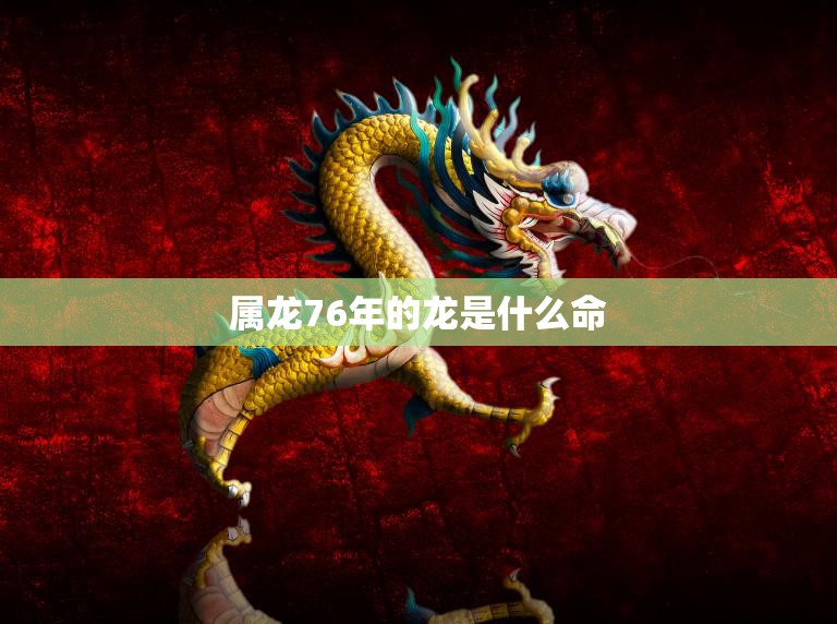 属龙76年的龙是什么命(解析命运与性格特点)