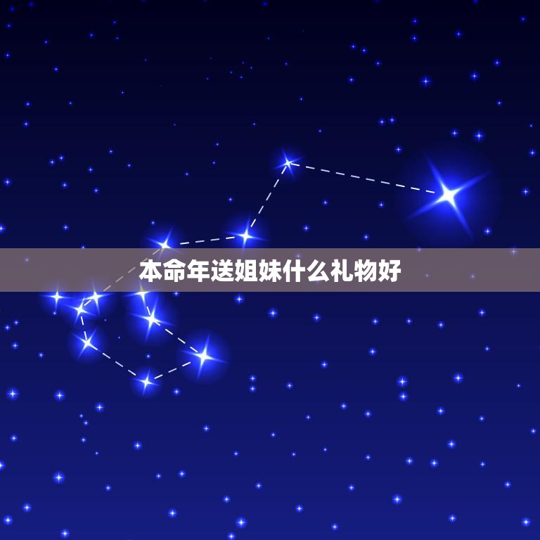 本命年送姐妹什么礼物好(独家推荐让你的姐妹感受到你的心意)
